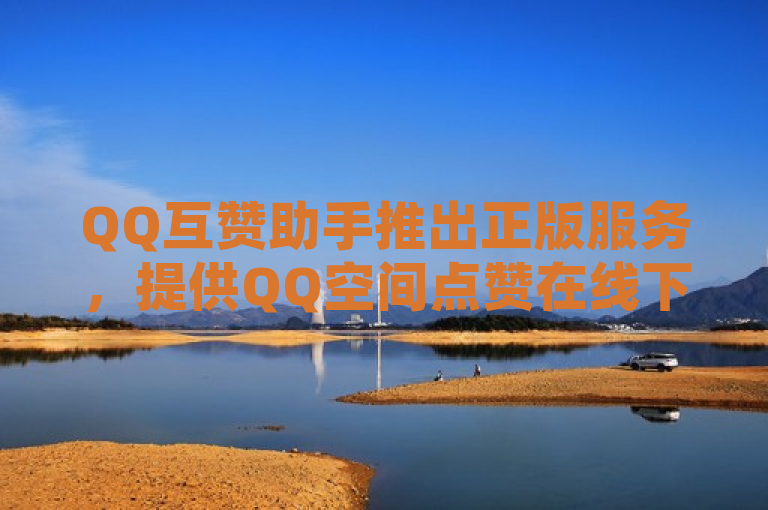 QQ互赞助手推出正版服务，提供QQ空间点赞在线下单功能。