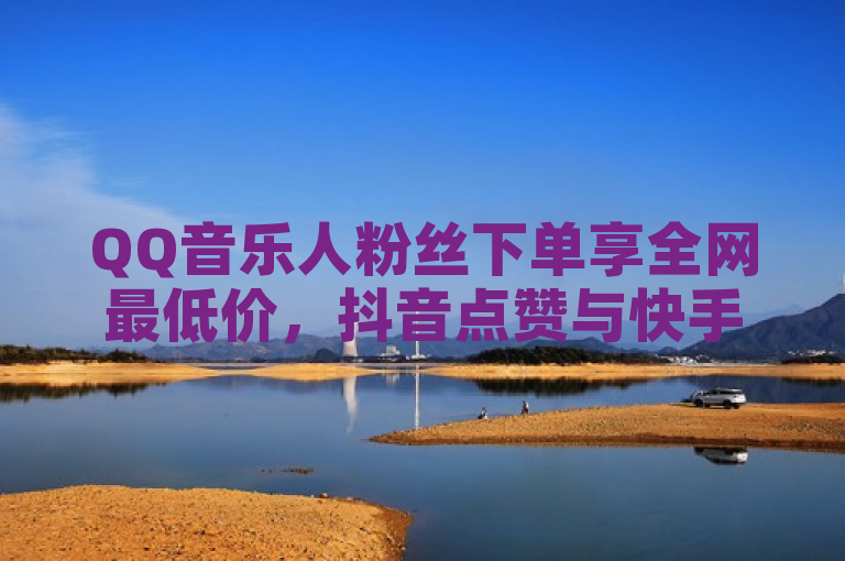 QQ音乐人粉丝下单享全网最低价，抖音点赞与快手在线下单平台提供超值服务。