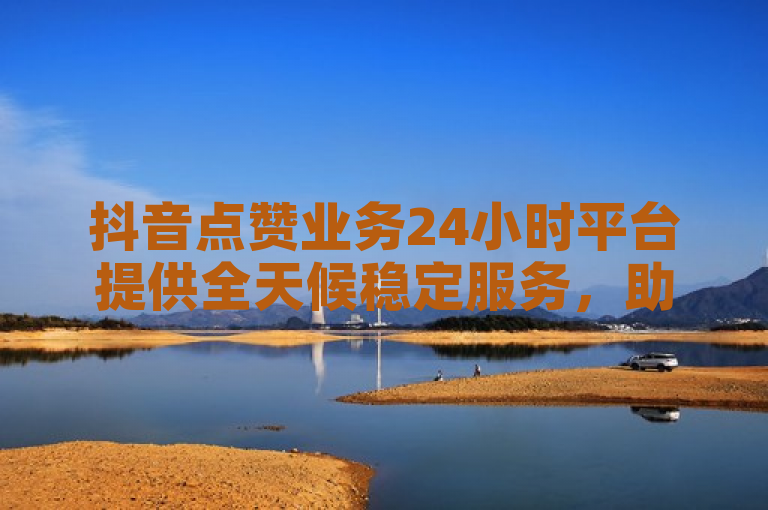 抖音点赞业务24小时平台提供全天候稳定服务，助力用户快速增赞。