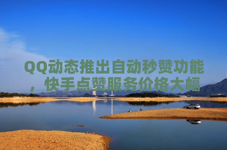 QQ动态推出自动秒赞功能，快手点赞服务价格大幅下降。