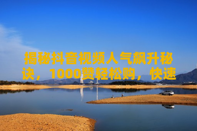 揭秘抖音视频人气飙升秘诀，1000赞轻松购，快速提升曝光率！