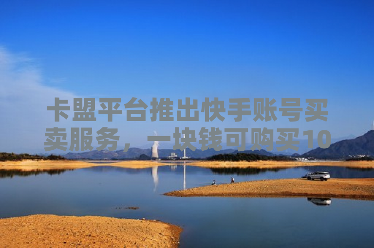 卡盟平台推出快手账号买卖服务，一块钱可购买1000关注量，同时提供24小时自助下单及永久会员刷取服务。