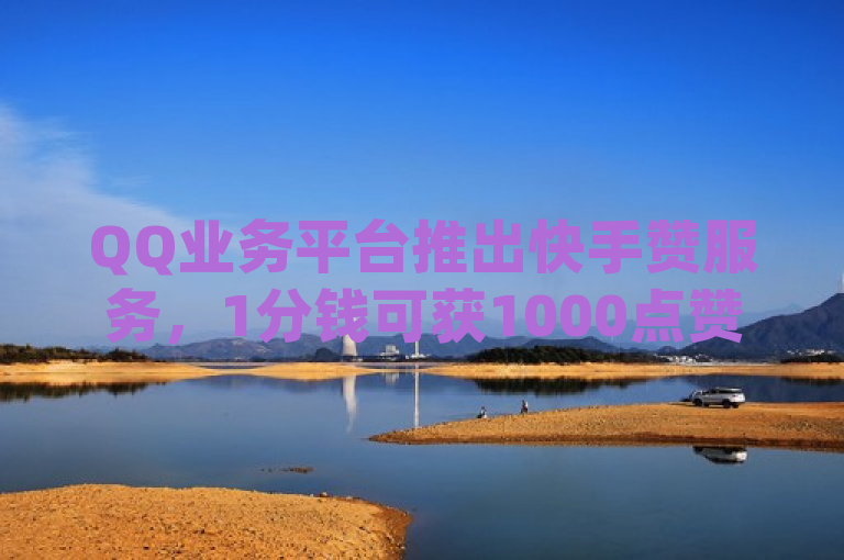 QQ业务平台推出快手赞服务，1分钱可获1000点赞，dy十个点赞秒到账。