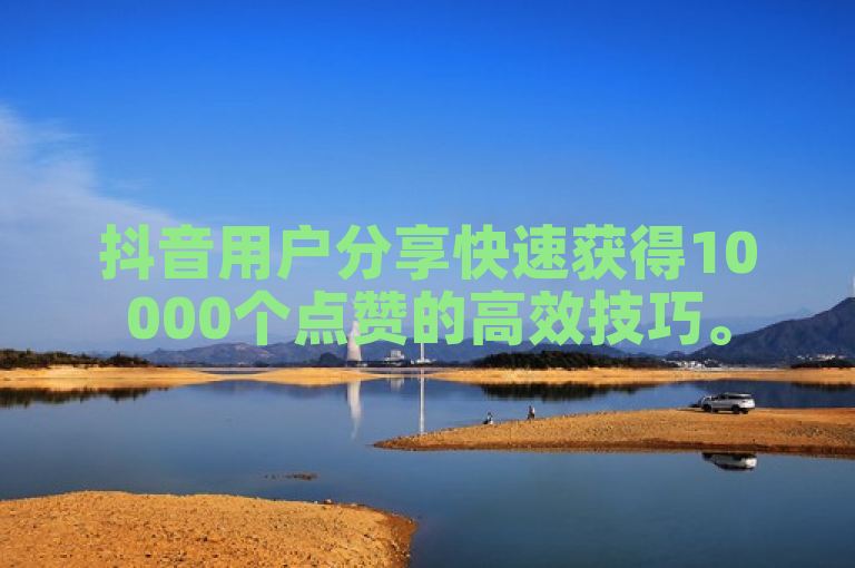 抖音用户分享快速获得10000个点赞的高效技巧。