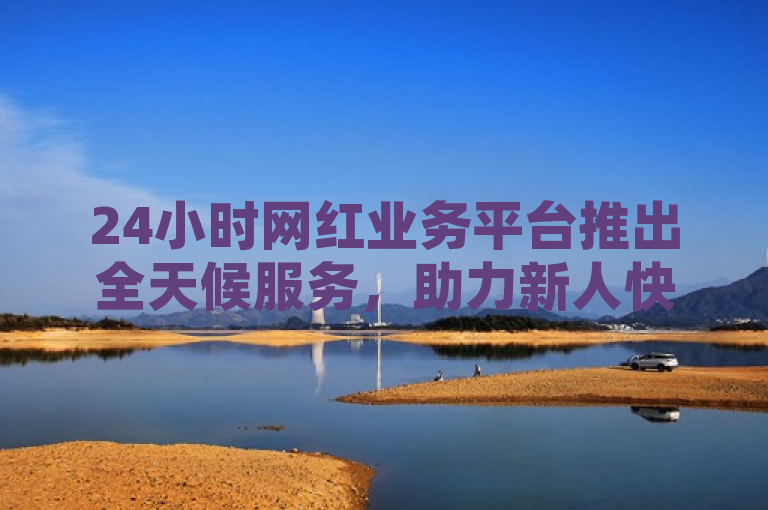 24小时网红业务平台推出全天候服务，助力新人快速成长！