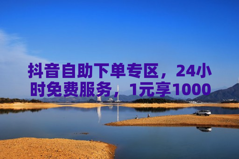 抖音自助下单专区，24小时免费服务，1元享1000赞。
