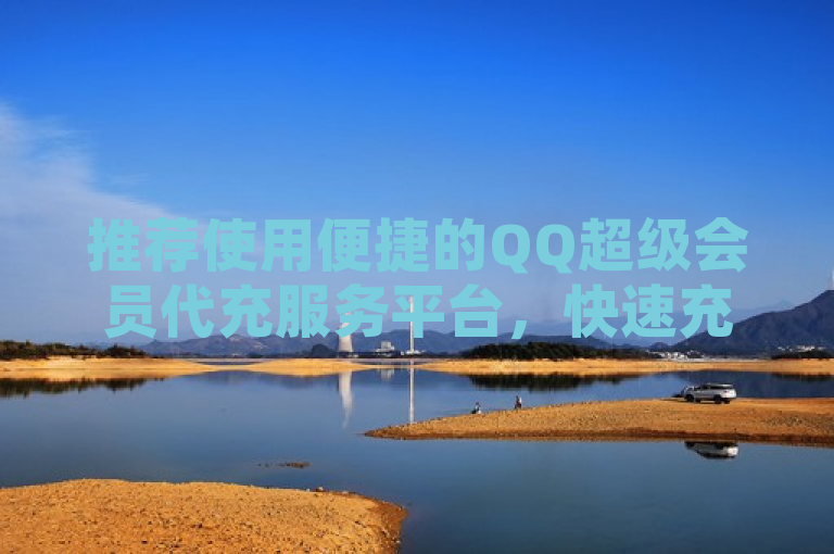 推荐使用便捷的QQ超级会员代充服务平台，快速充值享特权。