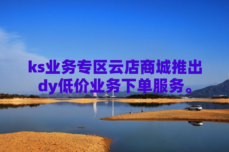 ks业务专区云店商城推出dy低价业务下单服务。