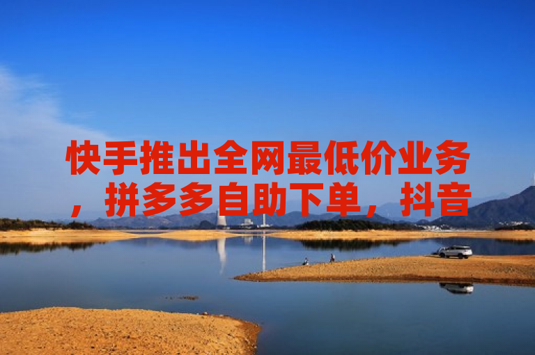 快手推出全网最低价业务，拼多多自助下单，抖音获赞破万。