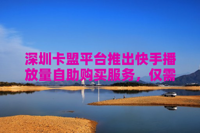 深圳卡盟平台推出快手播放量自助购买服务，仅需一元即可获得1000次播放。
