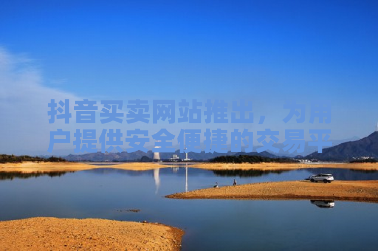 抖音买卖网站推出，为用户提供安全便捷的交易平台。