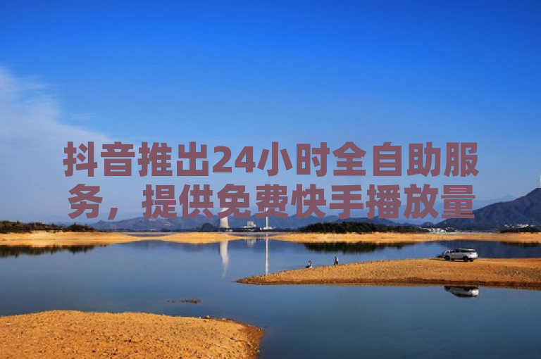 抖音推出24小时全自助服务，提供免费快手播放量和拼多多小号购买平台。