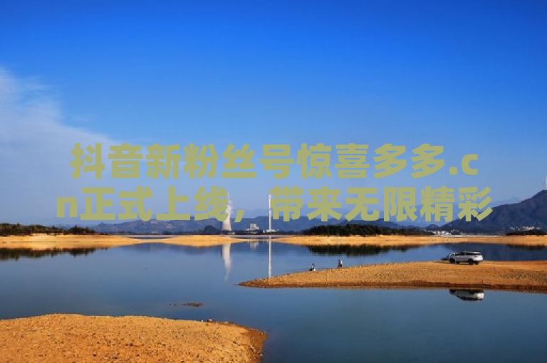 抖音新粉丝号惊喜多多.cn正式上线，带来无限精彩。