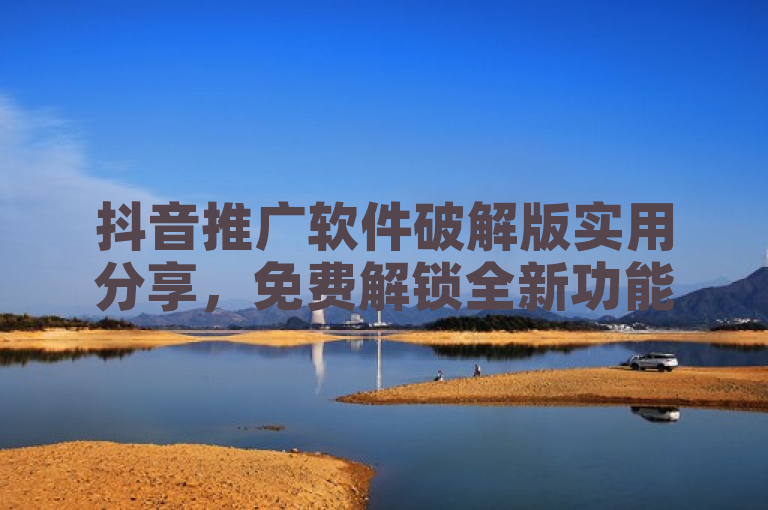 抖音推广软件破解版实用分享，免费解锁全新功能。