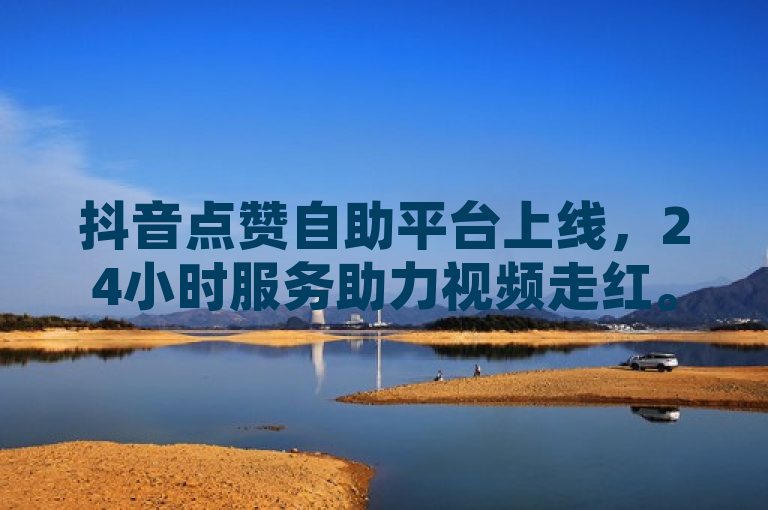 抖音点赞自助平台上线，24小时服务助力视频走红。