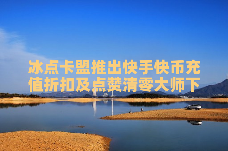 冰点卡盟推出快手快币充值折扣及点赞清零大师下载服务。