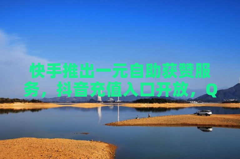 快手推出一元自助获赞服务，抖音充值入口开放，QQ用户可免费领10000赞。