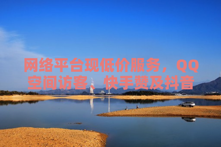 网络平台现低价服务，QQ空间访客、快手赞及抖音等级号等。