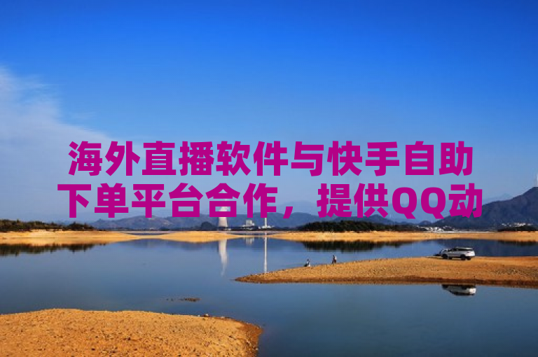 海外直播软件与快手自助下单平台合作，提供QQ动态说说赞购买服务。