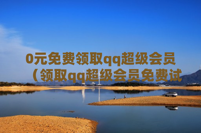0元免费领取qq超级会员（领取qq超级会员免费试用方式大揭秘）