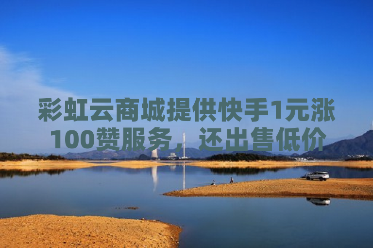 彩虹云商城提供快手1元涨100赞服务，还出售低价QQ名片赞及小红书相关业务。