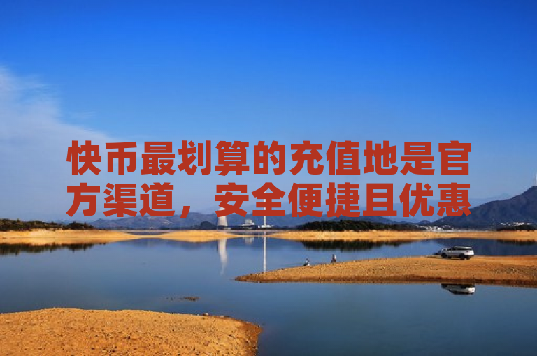 快币最划算的充值地是官方渠道，安全便捷且优惠多。