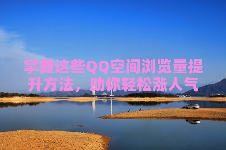 掌握这些QQ空间浏览量提升方法，助你轻松涨人气。