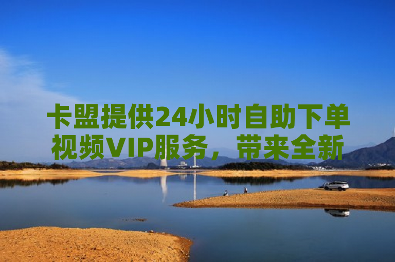 卡盟提供24小时自助下单视频VIP服务，带来全新体验。