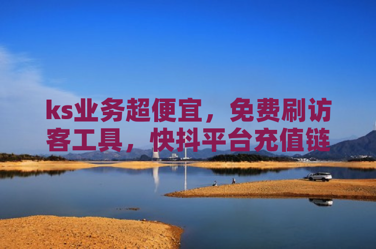 ks业务超便宜，免费刷访客工具，快抖平台充值链接。