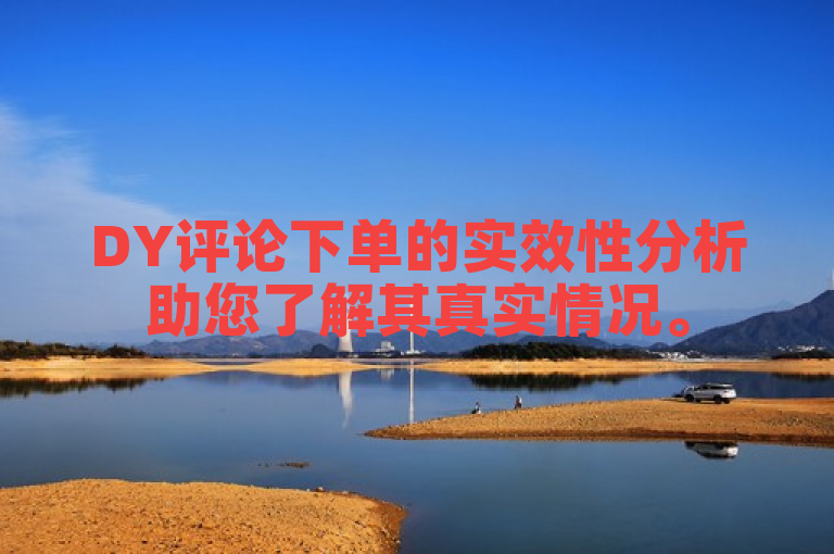 DY评论下单的实效性分析助您了解其真实情况。