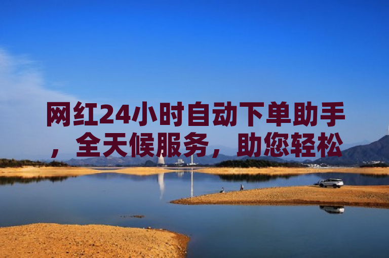 网红24小时自动下单助手，全天候服务，助您轻松下单。