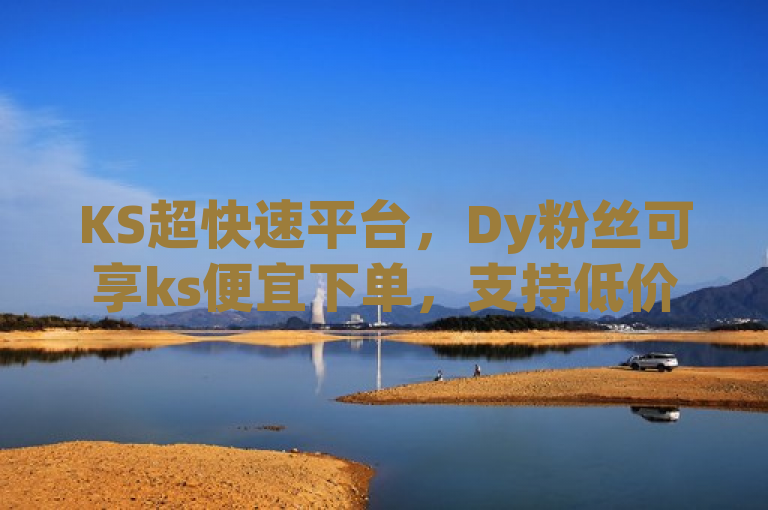 KS超快速平台，Dy粉丝可享ks便宜下单，支持低价双击且微信支付。