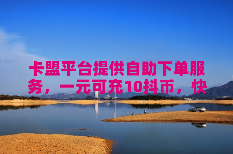 卡盟平台提供自助下单服务，一元可充10抖币，快来体验吧！