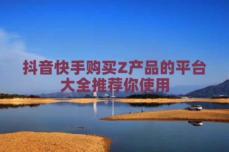 抖音快手购买Z产品的平台大全推荐你使用