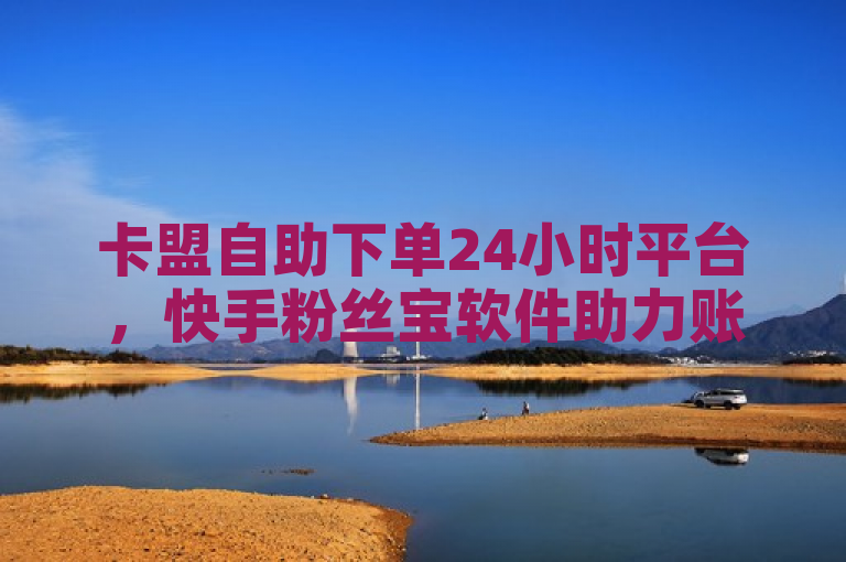 卡盟自助下单24小时平台，快手粉丝宝软件助力账号增粉。