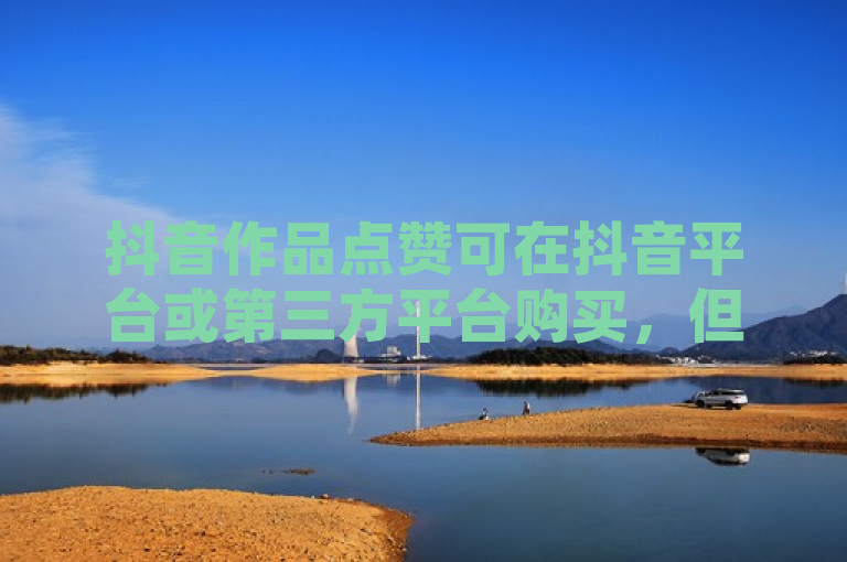 抖音作品点赞可在抖音平台或第三方平台购买，但购买点赞属违规行为，易导致账号受罚、声誉受损及法律风险。