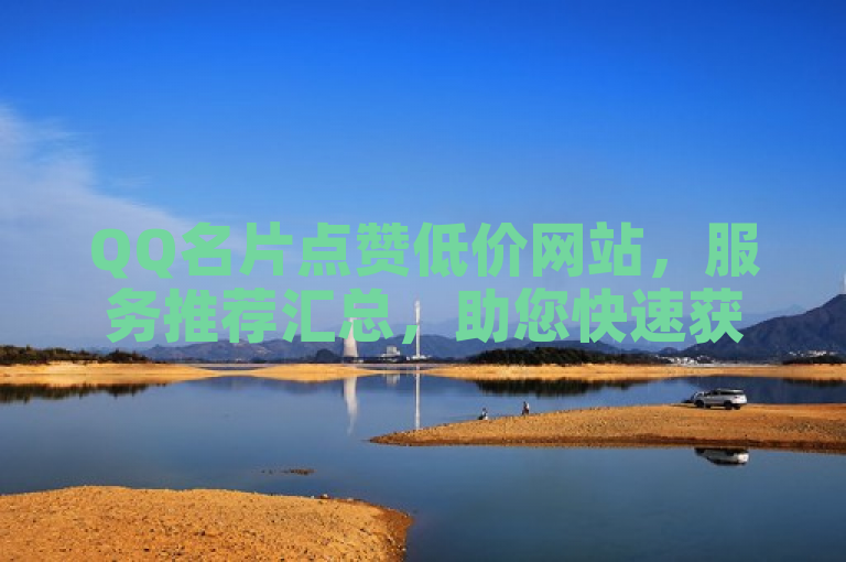 QQ名片点赞低价网站，服务推荐汇总，助您快速获赞。