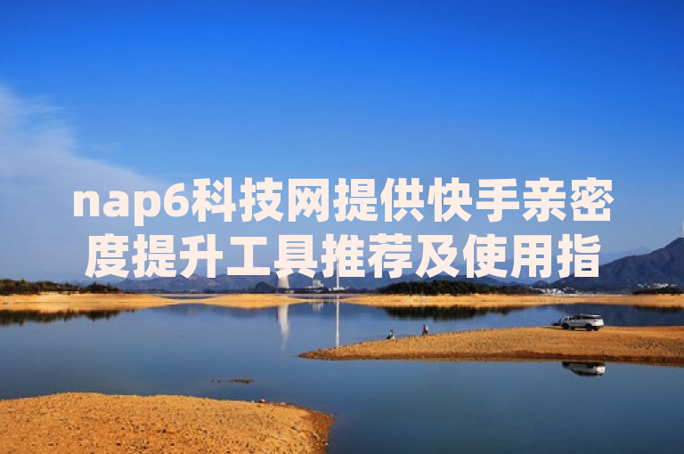 nap6科技网提供快手亲密度提升工具推荐及使用指南。
