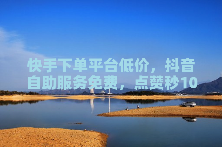 快手下单平台低价，抖音自助服务免费，点赞秒1000双击0.01元。