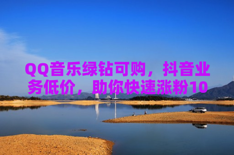 QQ音乐绿钻可购，抖音业务低价，助你快速涨粉1000+。
