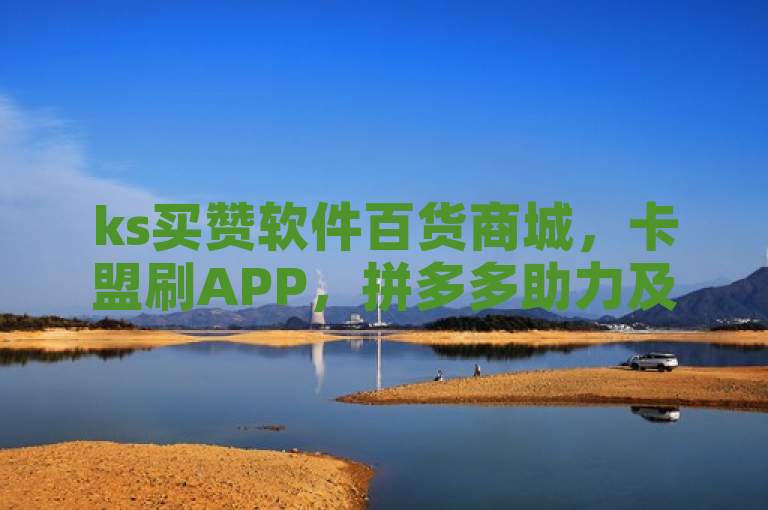 ks买赞软件百货商城，卡盟刷APP，拼多多助力及抖音引流工具。