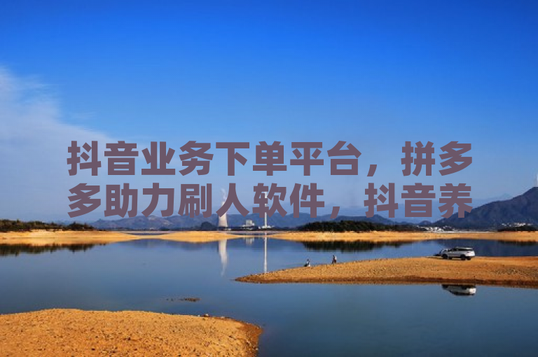 抖音业务下单平台，拼多多助力刷人软件，抖音养号步骤。