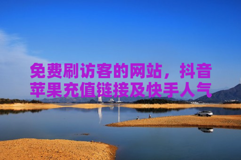 免费刷访客的网站，抖音苹果充值链接及快手人气自助平台。