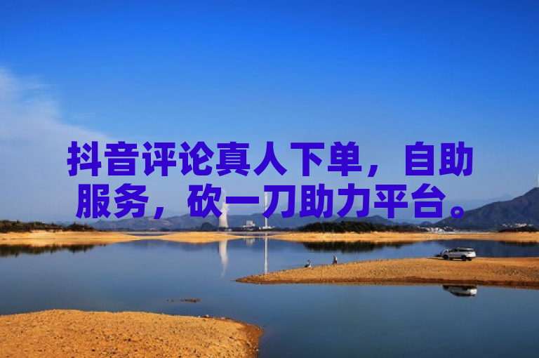 抖音评论真人下单，自助服务，砍一刀助力平台。