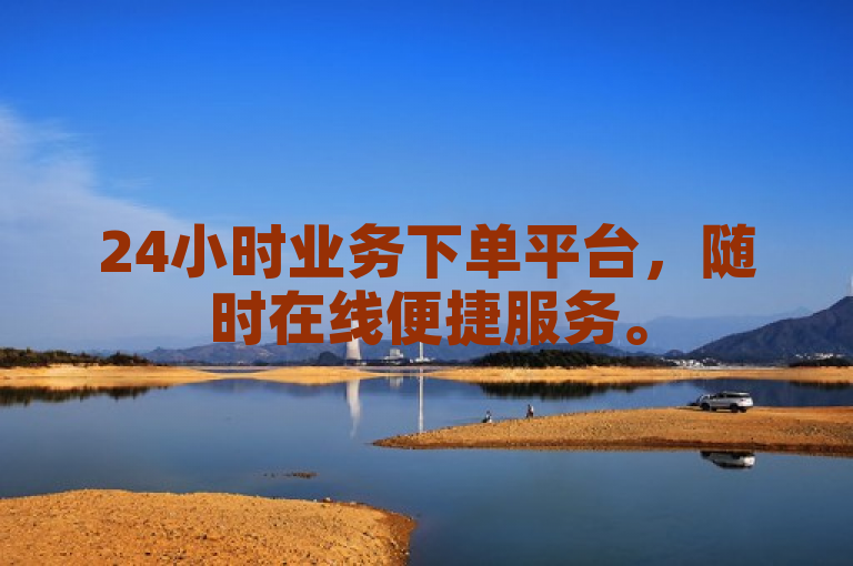 24小时业务下单平台，随时在线便捷服务。
