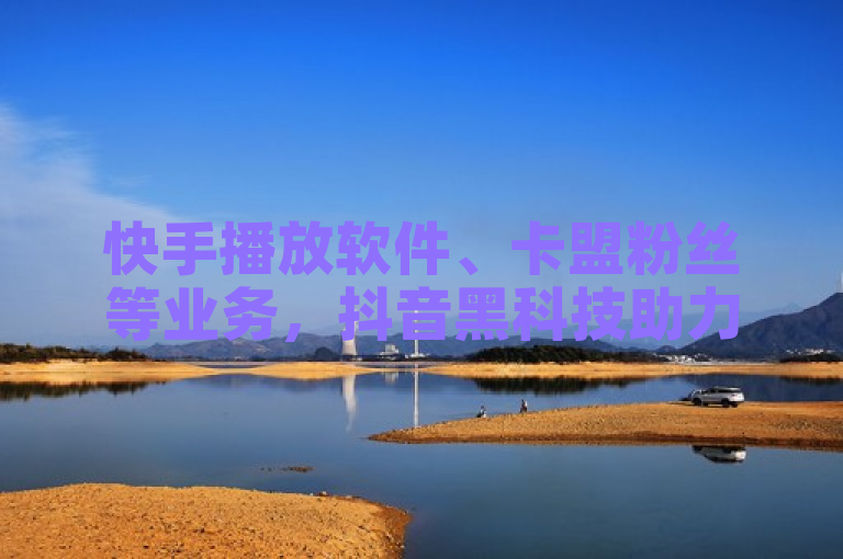 快手播放软件、卡盟粉丝等业务，抖音黑科技助力网站。
