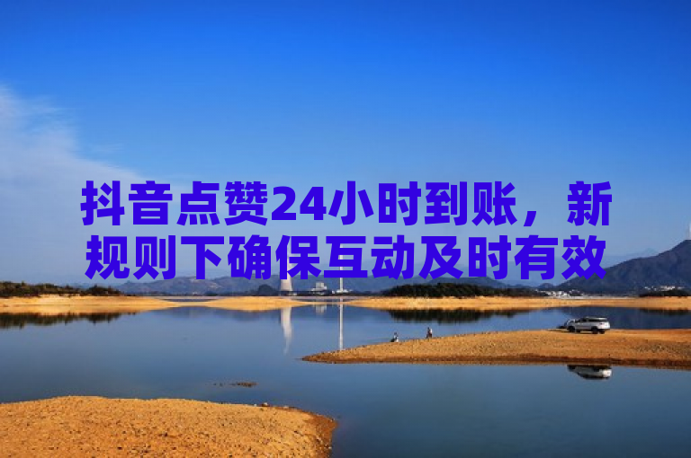 抖音点赞24小时到账，新规则下确保互动及时有效。