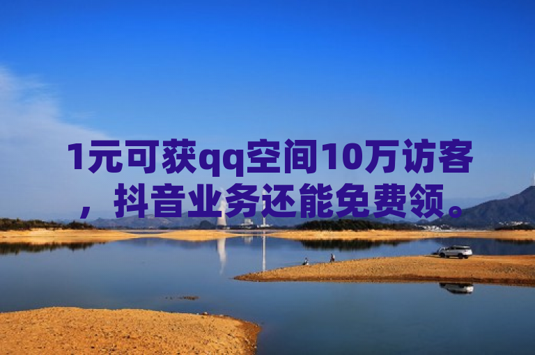 1元可获qq空间10万访客，抖音业务还能免费领。