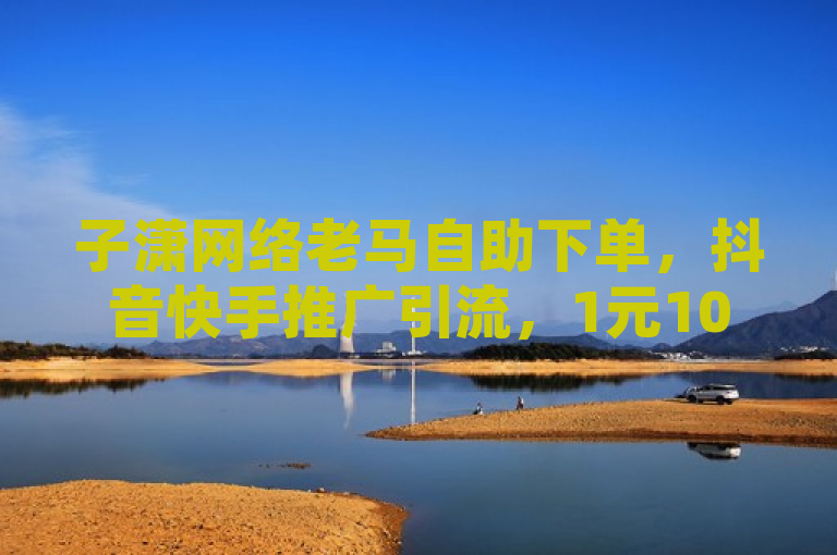 子潇网络老马自助下单，抖音快手推广引流，1元100赞秒单。
