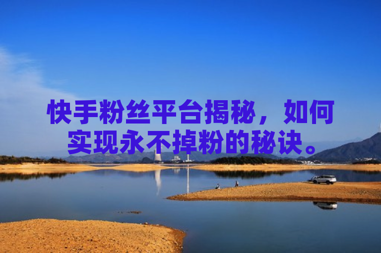 快手粉丝平台揭秘，如何实现永不掉粉的秘诀。